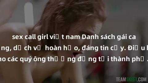 sex call girl việt nam Danh sách gái call girl vip chất lượng, dịch vụ hoàn hảo, đáng tin cậy. Điều hấp dẫn cho các quý ông thượng đẳng tại thành phố. Hãy nhấc máy và đặt lịch ngay!