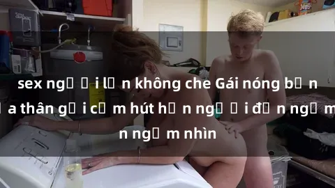 sex người lớn không che Gái nóng bỏng khỏa thân gợi cảm hút hồn người đến ngắm nhìn