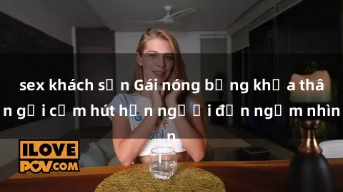sex khách sạn Gái nóng bỏng khỏa thân gợi cảm hút hồn người đến ngắm nhìn