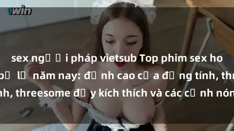 sex người pháp vietsub Top phim sex hot nhất không thể bỏ lỡ năm nay: đỉnh cao của đồng tính, threesome đầy kích thích và các cảnh nóng đang gây sốt!