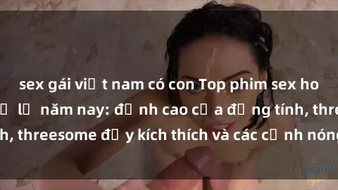 sex gái việt nam có con Top phim sex hot nhất không thể bỏ lỡ năm nay: đỉnh cao của đồng tính, threesome đầy kích thích và các cảnh nóng đang gây sốt!