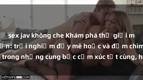 sex jav không che Khám phá thế giới mới với sex người lớn: trải nghiệm đầy mê hoặc và đắm chìm trong những cung bậc cảm xúc tột cùng, hứng khởi và cuốn hút.