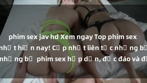 phim sex jav hd Xem ngay Top phim sex mới nhất đang hot nhất hiện nay! Cập nhật liên tục những bộ phim sex hấp dẫn, độc đáo và đầy kích thích.
