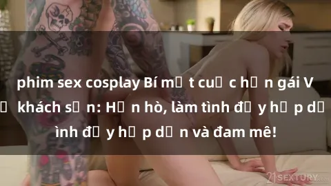 phim sex cosplay Bí mật cuộc hẹn gái Việt lần đầu ở khách sạn: Hẹn hò, làm tình đầy hấp dẫn và đam mê!
