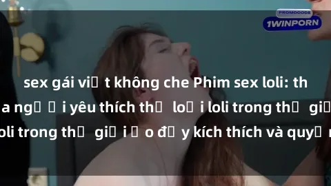 sex gái việt không che Phim sex loli: thỏa mãn đam mê của người yêu thích thể loại loli trong thế giới ảo đầy kích thích và quyến rũ.