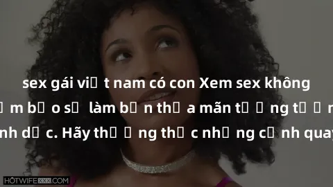 sex gái việt nam có con Xem sex không che HD miễn phí đảm bảo sẽ làm bạn thỏa mãn tưởng tượng và nhu cầu tình dục. Hãy thưởng thức những cảnh quay hấp dẫn và mãnh liệt ngay bây giờ!