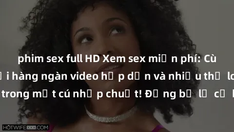phim sex full HD Xem sex miễn phí: Cùng trải nghiệm với hàng ngàn video hấp dẫn và nhiều thể loại đa dạng chỉ trong một cú nhấp chuột! Đừng bỏ lỡ cơ hội thưởng thức tuyệt vời này ngay hôm nay!