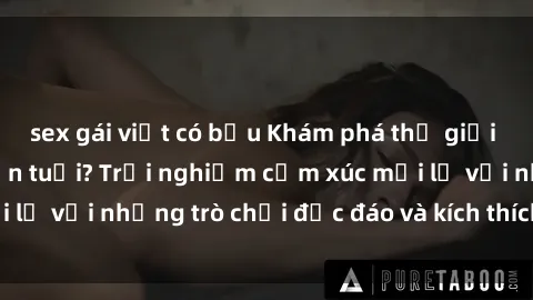 sex gái việt có bầu Khám phá thế giới sex trực tuyến: Hơn tuổi? Trải nghiệm cảm xúc mới lạ với những trò chơi độc đáo và kích thích người lớn