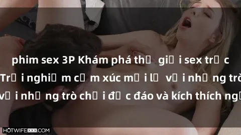 phim sex 3P Khám phá thế giới sex trực tuyến: Hơn tuổi? Trải nghiệm cảm xúc mới lạ với những trò chơi độc đáo và kích thích người lớn
