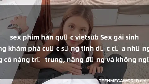 sex phim hàn quốc vietsub Sex gái sinh viên hot nhất: Cùng khám phá cuộc sống tình dục của những cô nàng trẻ trung, năng động và không ngần ngại thử nghiệm!