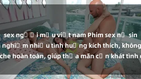 sex người mẫu việt nam Phim sex nữ sinh mới nhất: Trải nghiệm nhiều tình huống kích thích, không che hoàn toàn, giúp thỏa mãn cơn khát tình dục của các bạn trẻ