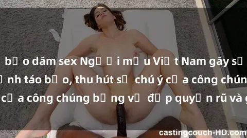 bạo dâm sex Người mẫu Việt Nam gây sốt với loạt shoot ảnh táo bạo, thu hút sự chú ý của công chúng bằng vẻ đẹp quyến rũ và gợi cảm.