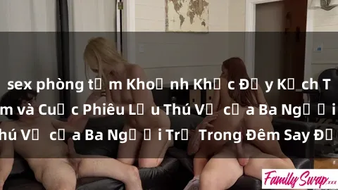 sex phòng tắm Khoảnh Khắc Đầy Kịch Tính: Sex  Việt Nam và Cuộc Phiêu Lưu Thú Vị của Ba Người Trẻ Trong Đêm Say Đắm