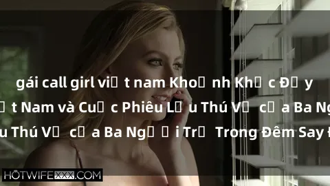 gái call girl việt nam Khoảnh Khắc Đầy Kịch Tính: Sex  Việt Nam và Cuộc Phiêu Lưu Thú Vị của Ba Người Trẻ Trong Đêm Say Đắm