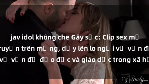 jav idol không che Gây sốc: Clip sex mẹ con Việt Nam lan truyền trên mạng, dấy lên lo ngại về vấn đề đạo đức và giáo dục trong xã hội hiện nay.