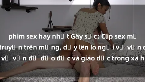 phim sex hay nhất Gây sốc: Clip sex mẹ con Việt Nam lan truyền trên mạng, dấy lên lo ngại về vấn đề đạo đức và giáo dục trong xã hội hiện nay.