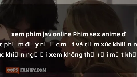 xem phim jav online Phim sex anime đỉnh cao: Những tác phẩm đầy nước mắt và cảm xúc khiến người xem không thể rời mắt khỏi màn hình