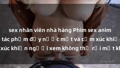 sex nhân viên nhà hàng Phim sex anime đỉnh cao: Những tác phẩm đầy nước mắt và cảm xúc khiến người xem không thể rời mắt khỏi màn hình